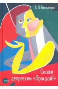 Скажи депрессии "Прощай!" / Емельянова Елена Владимировна