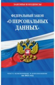 Федеральный закон "О персональных данных". Текст с изменениями и дополнениями на 2021 год