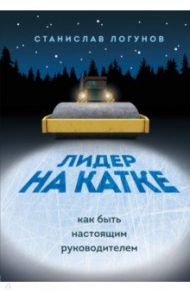 Лидер на катке. Как быть настоящим руководителем / Логунов Станислав