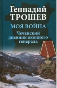 Моя война. Чеченский дневник окопного генерала / Трошев Геннадий Николаевич