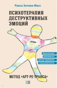 Психотерапия деструктивных эмоций. Метод «Арт-ре-транса». Практическое руководство / Зотова-Масс Раиса