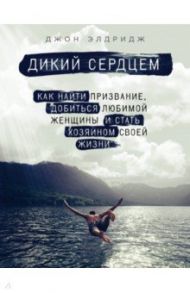 Дикий сердцем. Как найти призвание, добиться любимой женщины и стать хозяином своей жизни / Элдридж Джон