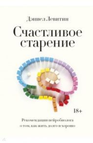 Счастливое старение. Рекомендации нейробиолога о том, как жить долго и хорошо / Левитин Дэниел