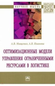 Оптимизационные модели управления ограниченными ресурсами в логистике. Монография / Мищенко Александр Владимирович, Иванова Анастасия Владимировна