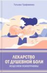 Лекарство от душевной боли. Исцеляем психотравмы / Трофименко Татьяна Георгиевна