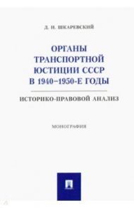 Органы транспортной юстиции СССР в 1940–1950-е годы. Историко-правовой анализ. Монография / Шкаревский Денис Николаевич