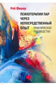 Психотерапия пар через непосредственный опыт / Фишер Роб
