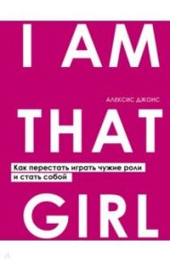 I AM THAT GIRL. Как перестать играть чужие роли и стать собой / Джонс Алексис