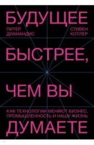 Будущее быстрее, чем вы думаете. Как технологии меняют бизнес, промышленность и нашу жизнь / Диамандис Питер, Котлер Стивен