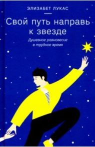 Свой путь направь к звезде. Душевное равновесие в трудное время / Лукас Элизабет