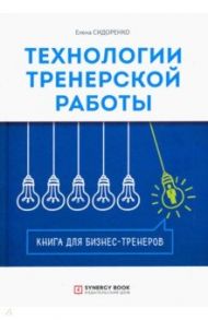 Технология тренерской работы. Книга для бизнес-тренеров / Сидоренко Елена Васильевна