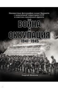 Война и оккупация. Неизвестные фотографии солдат Вермахта с захва ченной территории СССР / Шепелев Георгий Анатольевич