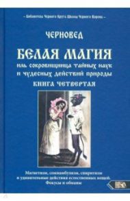 Белая магия иль сокровищница тайных наук и чудесных действий природы. Книга 4 / Черновед