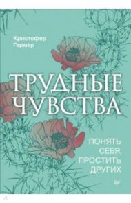 Трудные чувства. Понять себя, простить других / Гермер Кристофер