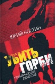 Убить Горби: политический детектив / Костин Юрий Алексеевич