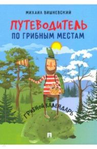 Путеводитель по грибным местам. Грибной календарь / Вишневский Михаил Владимирович