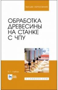 Обработка древесины на станке с ЧПУ. Учебное пособие / Глебов Иван Тихонович