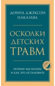 Осколки детских травм. Почему мы болеем и как это остановить / Наказава Донна Джексон