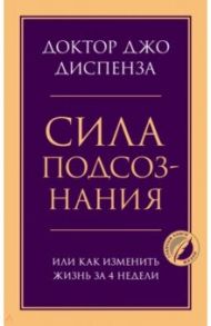 Сила подсознания, или Как изменить жизнь за 4 недели / Диспенза Джо