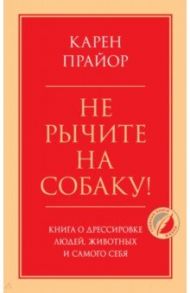 Не рычите на собаку! Книга о дрессировке людей, животных и самого себя / Прайор Карен