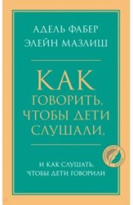 Как говорить, чтобы дети слушали, и как слушать, чтобы дети говорили / Фабер Адель, Мазлиш Элейн