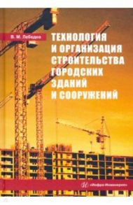 Технология и организация строительства городских зданий и сооружений / Лебедев Владимир Михайлович