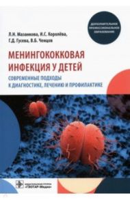 Менингококковая инфекция у детей. Современные подходы к диагностике, лечению и профилактике / Гусева Галина Дмитриевна, Мазанкова Людмила Николаевна, Королёва Ирина Станиславовна