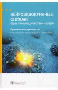 Нейроэндокринные опухоли. Общие принципы диагностики и лечения. Руководство / Горбунова Вера Андреевна, Бельцевич Дмитрий Германович, Алексеева Тамара Рубеновна