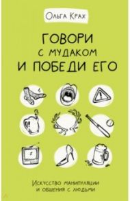 Говори с мудаком и победи его. Искусство манипуляции и общения с людьми / Крах Ольга Геннадьевна