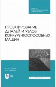 Проектирование деталей и узлов конкурентоспособных машин. СПО / Остяков Юрий Алексеевич