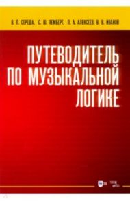 Путеводитель по музыкальной логике. Учебное пособие / Середа Валентин Павлович, Алексеев Павел Александрович, Лемберг Софья Юрьевна