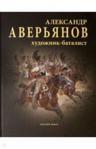 Александр Аверьянов. Художник-баталист. Каталог работ / Львов Сергей Владимирович, Митрошенкова Лада Вадимовна