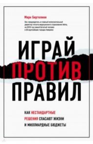 Играй против правил. Как нестандартные решения спасают жизни и миллиардные бюджеты / Бертолини Марк