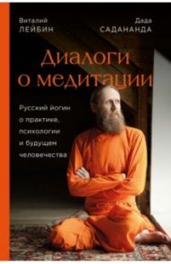 Дада Садананда, Виталий Лейбин. Диалоги о медитации. Русский йогин о практике, психологии и будущем / Садананда Дада, Лейбин Виталий