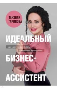 Идеальный бизнес-ассистент. Как найти и воспитать надежного помощника / Гарипова Танзиля Искандеровна