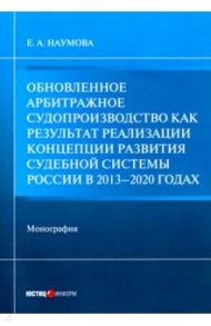 Обновленное арбитражное судопроизводство как результат реализации Концепции развития судебной сист. / Наумова Елена Анатольевна