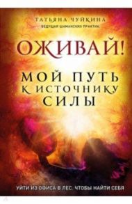 Оживай! Мой путь к источнику силы. Уйти из офиса в лес, чтобы найти себя / Чуйкина Татьяна Альбертовна