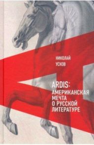 Ardis. Американская мечта о русской литературе / Усков Николай Феликсович