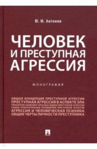 Человек и преступная агрессия. Монография / Антонян Юрий Миранович