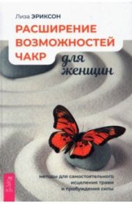 Расширение возможностей чакр для женщин. Методы для самостоятельного исцеления травм и пробуждения / Эриксон Лиза