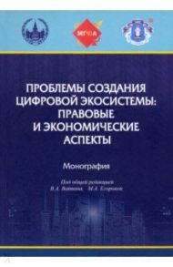 Проблемы создания цифровой экосистемы. Правовые и экономические аспекты / Вайпан Виктор Алексеевич, Абрамова Елена Николаевна, Егорова Мария Александровна