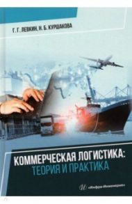 Коммерческая логистика. Теория и практика / Левкин Григорий Григорьевич, Куршакова Наталья Борисовна