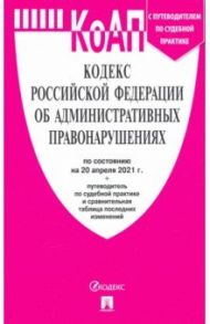 Кодекс РФ об административных правонарушениях по состоянию на 20.04.2021 с таблицей изменений