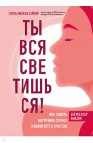 Ты вся светишься! Как зажечь внутреннее солнце и найти путь к счастью / Сейлер Лаура Малина