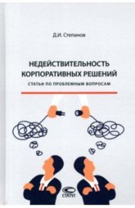 Недействительность корпоративных решений. Статьи по проблемным вопросам / Степанов Дмитрий Иванович