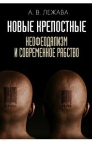 Новые крепостные. Неофеодализм и современное рабство / Лежава Александр Валерьевич