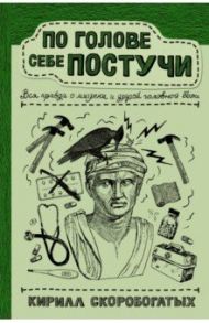 По голове себе постучи. Вся правда о мигрени и другой головной боли / Скоробогатых Кирилл Владимирович