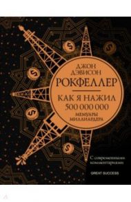 Как я нажил 500 000 000. Мемуары миллиардера с современными комментариями / Рокфеллер Джон Дэвисон