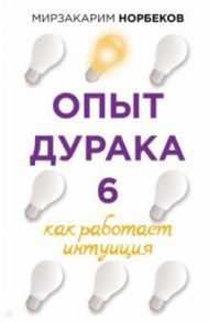 Опыт дурака 6. Как работает интуиция / Норбеков Мирзакарим Санакулович