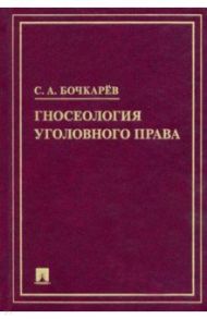 Гносеология уголовного права. Монография / Бочкарев Сергей Александрович